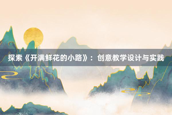 探索《开满鲜花的小路》：创意教学设计与实践